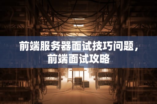 前端服务器面试技巧问题，前端面试攻略