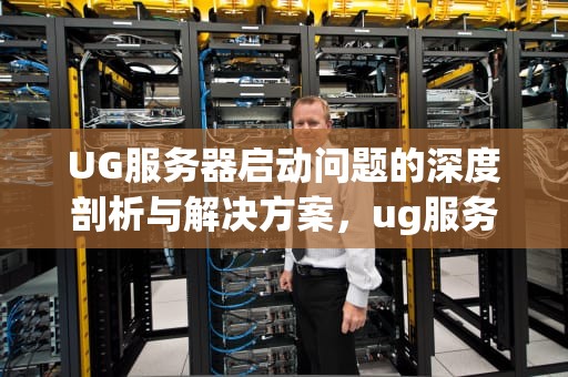 UG服务器启动问题的深度剖析与解决方案，ug服务器启动有问题怎么解决