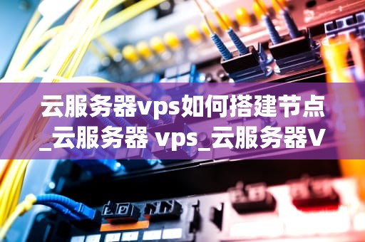 云服务器vps如何搭建节点_云服务器 vps_云服务器VPS搭建节点的全面指南