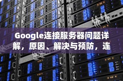 Google连接服务器问题详解，原因、解决与预防，连接google服务器出错