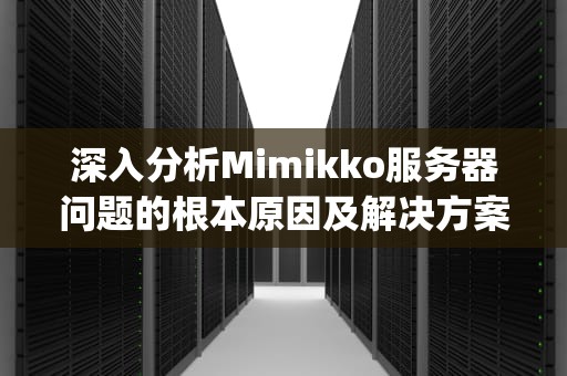 深入分析Mimikko服务器问题的根本原因及解决方案，米米服务器ip