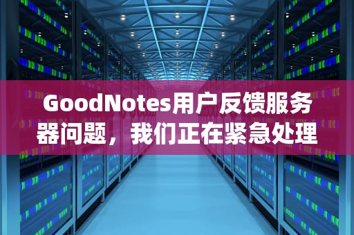 GoodNotes用户反馈服务器问题，我们正在紧急处理中，goodnote出现服务器有问题