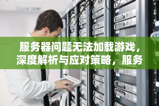 服务器问题无法加载游戏，深度解析与应对策略，服务器问题无法加载游戏怎么办