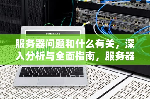 服务器问题和什么有关，深入分析与全面指南，服务器问题和什么有关系