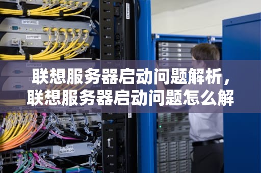 联想服务器启动问题解析，联想服务器启动问题怎么解决