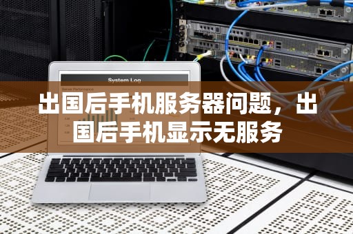 出国后手机服务器问题，出国后手机显示无服务
