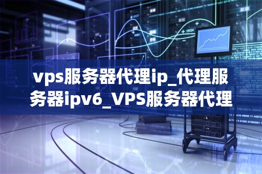 vps服务器代理ip_代理服务器ipv6_VPS服务器代理IP的全面解析