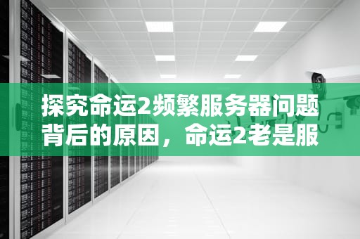 探究命运2频繁服务器问题背后的原因，命运2老是服务器问题怎么办