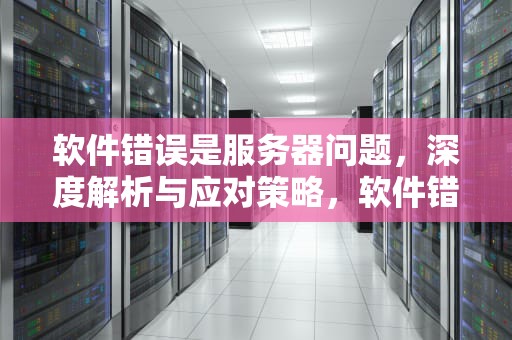 软件错误是服务器问题，深度解析与应对策略，软件错误是服务器问题吗