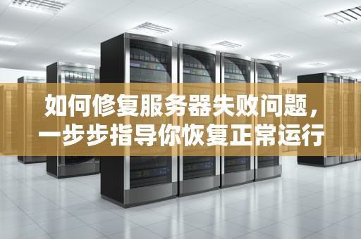 如何修复服务器失败问题，一步步指导你恢复正常运行，如何修复服务器失败问题呢