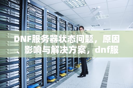 DNF服务器状态问题，原因、影响与解决方案，dnf服务器状态有问题怎么解决