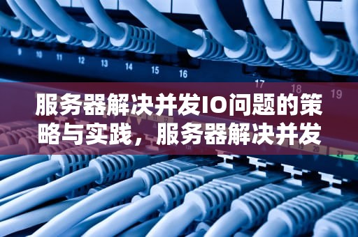 服务器解决并发IO问题的策略与实践，服务器解决并发io问题的方法