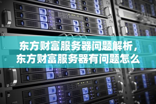 东方财富服务器问题解析，东方财富服务器有问题怎么解决
