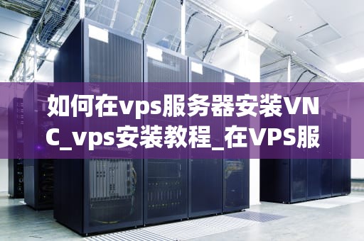 如何在vps服务器安装VNC_vps安装教程_在VPS服务器上安装和配置VNC的详细指南