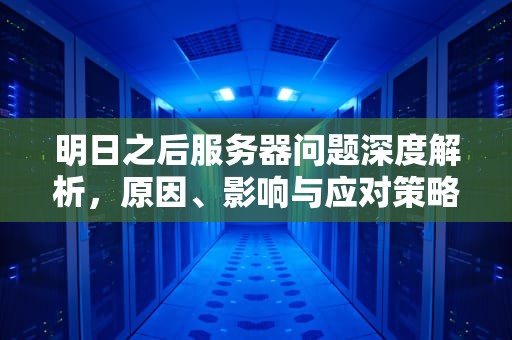 明日之后服务器问题深度解析，原因、影响与应对策略，明日之后服务器有问题怎么解决