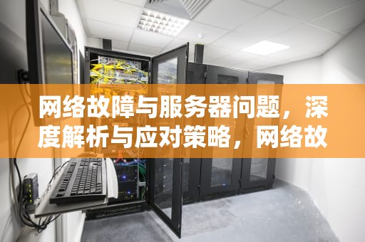 网络故障与服务器问题，深度解析与应对策略，网络故障服务器问题怎么解决