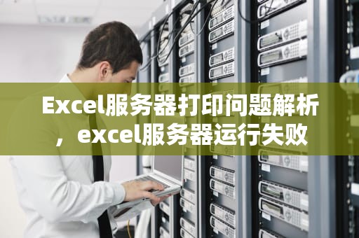 Excel服务器打印问题解析，excel服务器运行失败