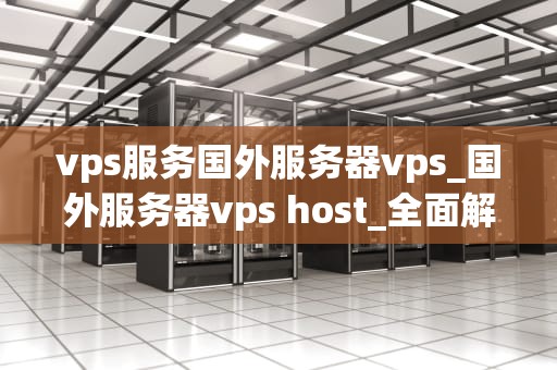 vps服务国外服务器vps_国外服务器vps host_全面解析国外VPS服务器服务