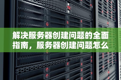 解决服务器创建问题的全面指南，服务器创建问题怎么解决的
