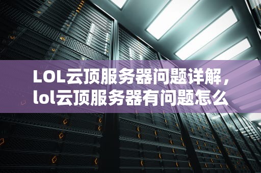 LOL云顶服务器问题详解，lol云顶服务器有问题怎么办