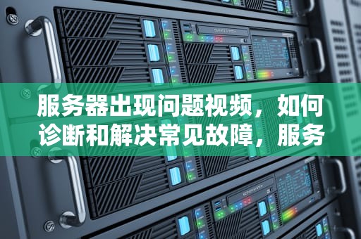 服务器出现问题视频，如何诊断和解决常见故障，服务器出现问题视频怎么解决