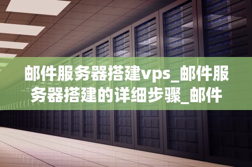 邮件服务器搭建vps_邮件服务器搭建的详细步骤_邮件服务器搭建VPS的详细步骤