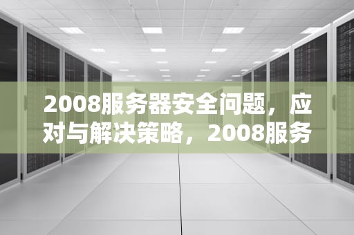 2008服务器安全问题，应对与解决策略，2008服务器安全问题有哪些