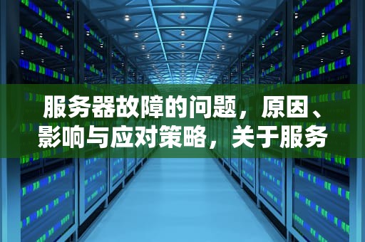 服务器故障的问题，原因、影响与应对策略，关于服务器故障的问题有哪些