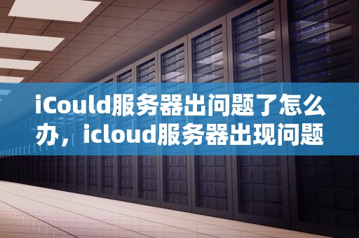 iCould服务器出问题了怎么办，icloud服务器出现问题