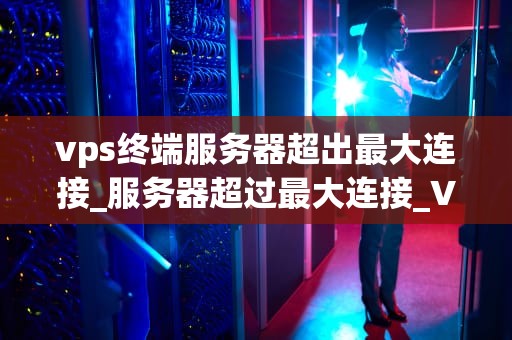 vps终端服务器超出最大连接_服务器超过最大连接_VPS终端服务器超出最大连接问题的深入探讨