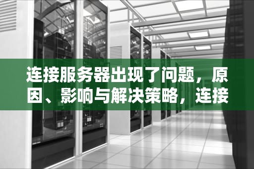 连接服务器出现了问题，原因、影响与解决策略，连接服务器出现了问题怎么解决