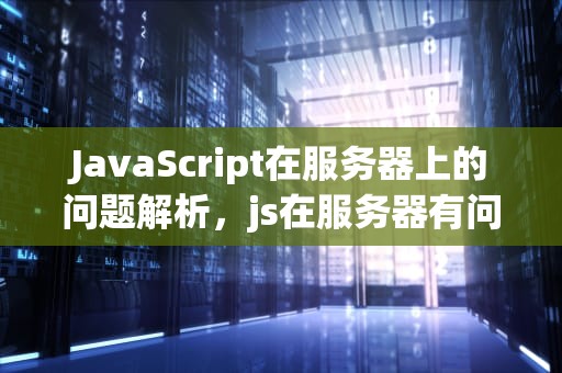 JavaScript在服务器上的问题解析，js在服务器有问题怎么解决