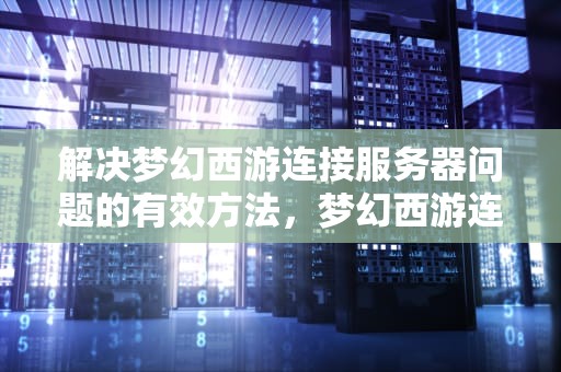 解决梦幻西游连接服务器问题的有效方法，梦幻西游连接服务器问题怎么解决
