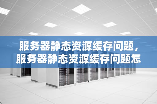 服务器静态资源缓存问题，服务器静态资源缓存问题怎么解决