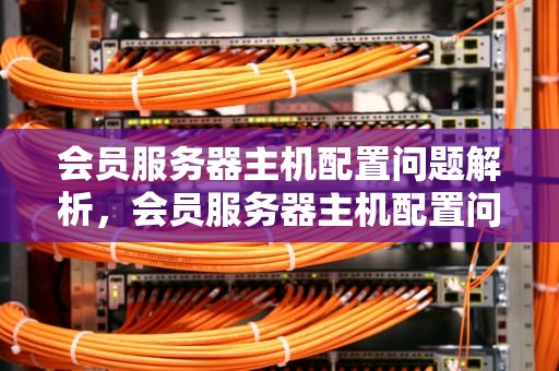 会员服务器主机配置问题解析，会员服务器主机配置问题怎么解决