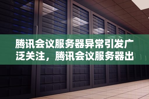 腾讯会议服务器异常引发广泛关注，腾讯会议服务器出了问题怎么办