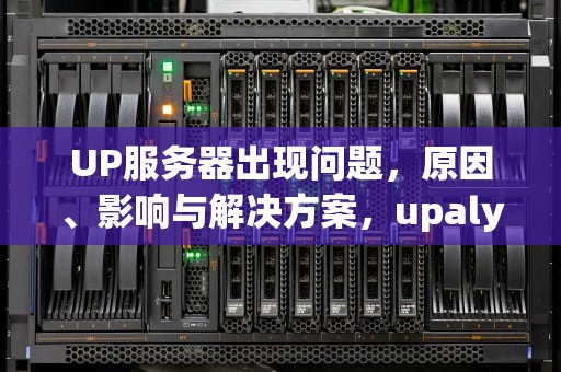 UP服务器出现问题，原因、影响与解决方案，upaly服务器不可用