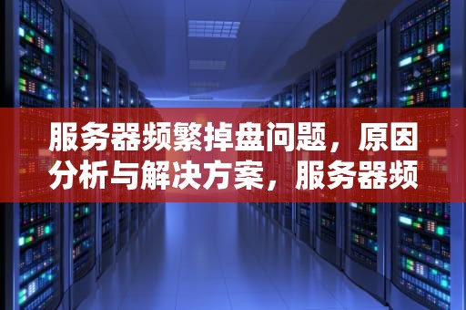 服务器频繁掉盘问题，原因分析与解决方案，服务器频繁掉盘问题怎么解决