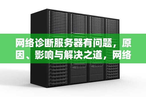 网络诊断服务器有问题，原因、影响与解决之道，网络诊断服务器有问题怎么解决