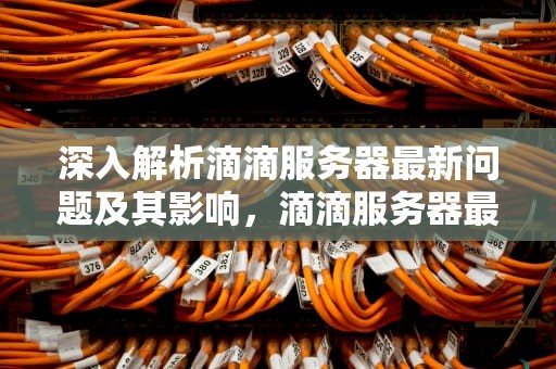 深入解析滴滴服务器最新问题及其影响，滴滴服务器最新问题是什么