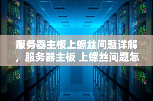 服务器主板上螺丝问题详解，服务器主板 上螺丝问题怎么解决