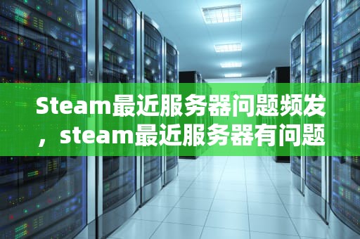 Steam最近服务器问题频发，steam最近服务器有问题怎么解决