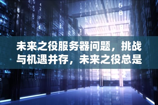 未来之役服务器问题，挑战与机遇并存，未来之役总是闪退怎么办