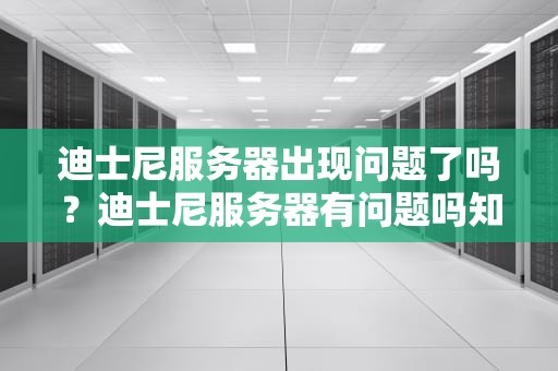 迪士尼服务器出现问题了吗？迪士尼服务器有问题吗知乎