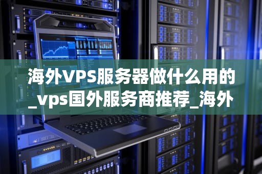 海外VPS服务器做什么用的_vps国外服务商推荐_海外VPS服务器的用途与优势