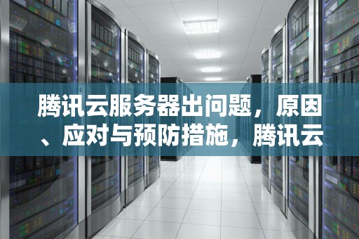 腾讯云服务器出问题，原因、应对与预防措施，腾讯云服务器出问题