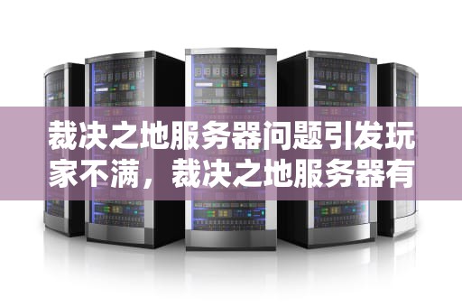 裁决之地服务器问题引发玩家不满，裁决之地服务器有问题怎么解决