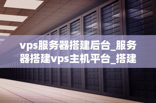 vps服务器搭建后台_服务器搭建vps主机平台_搭建高效稳定的VPS服务器后台