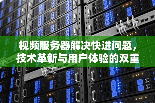 视频服务器解决快进问题，技术革新与用户体验的双重飞跃，视频服务器解决快进问题的方法