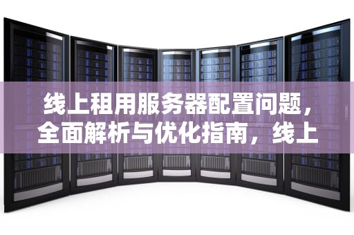 线上租用服务器配置问题，全面解析与优化指南，线上租用服务器配置问题怎么解决
